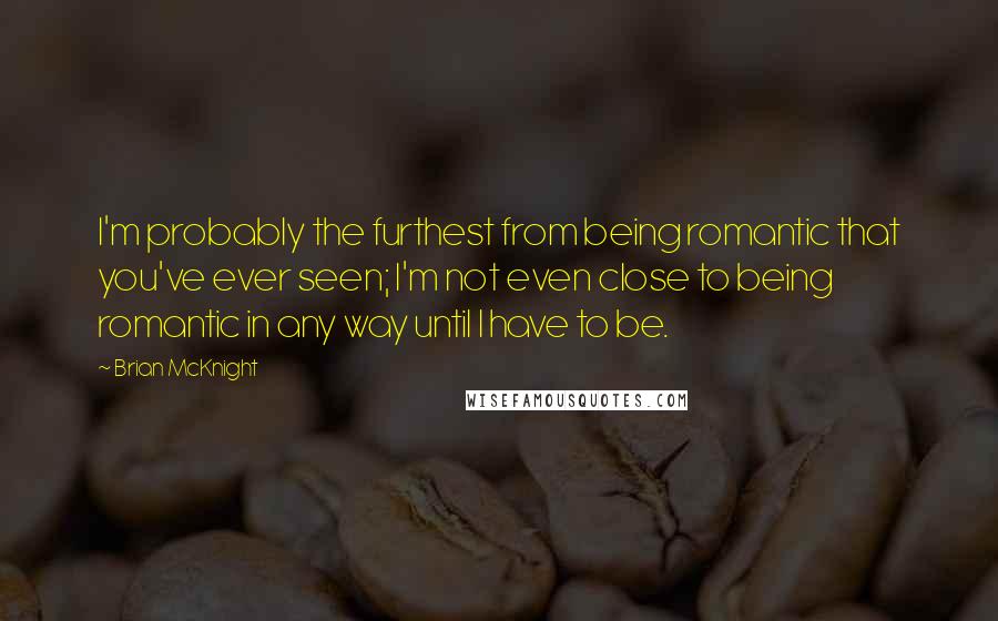 Brian McKnight Quotes: I'm probably the furthest from being romantic that you've ever seen; I'm not even close to being romantic in any way until I have to be.