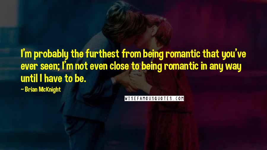 Brian McKnight Quotes: I'm probably the furthest from being romantic that you've ever seen; I'm not even close to being romantic in any way until I have to be.