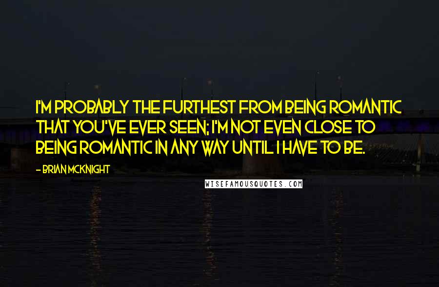 Brian McKnight Quotes: I'm probably the furthest from being romantic that you've ever seen; I'm not even close to being romantic in any way until I have to be.