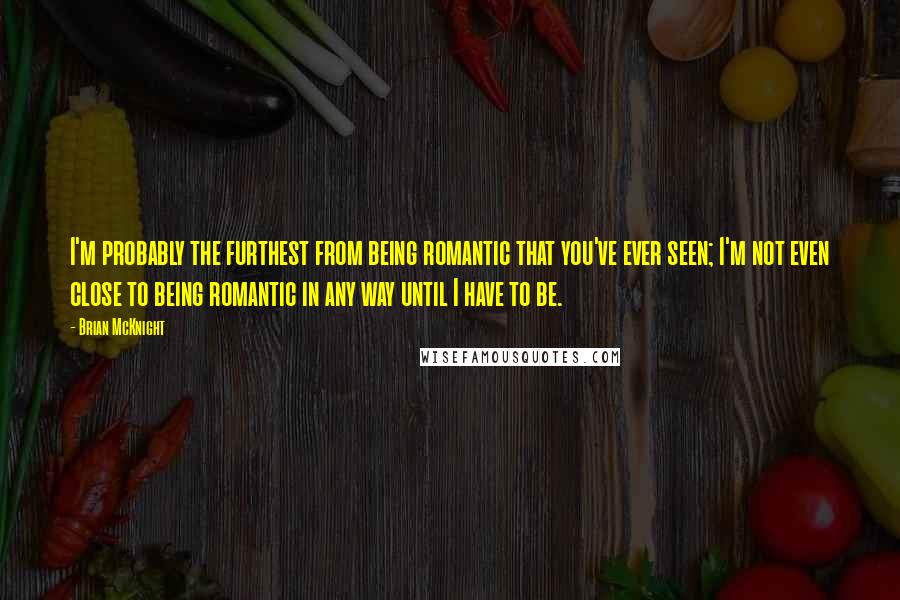 Brian McKnight Quotes: I'm probably the furthest from being romantic that you've ever seen; I'm not even close to being romantic in any way until I have to be.