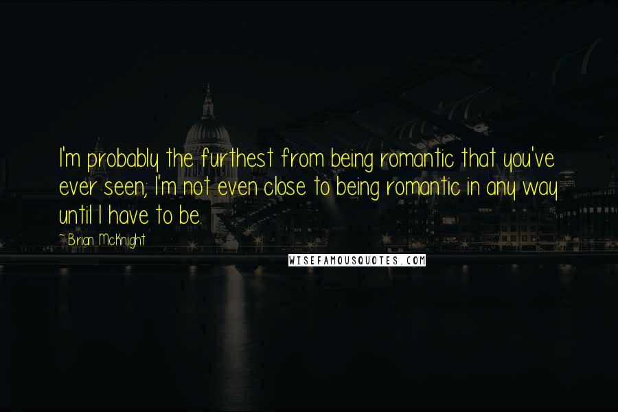 Brian McKnight Quotes: I'm probably the furthest from being romantic that you've ever seen; I'm not even close to being romantic in any way until I have to be.
