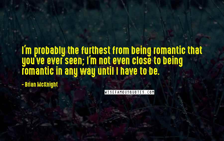 Brian McKnight Quotes: I'm probably the furthest from being romantic that you've ever seen; I'm not even close to being romantic in any way until I have to be.