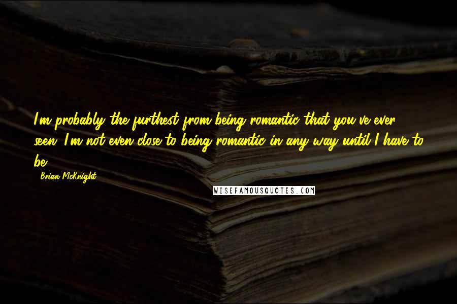 Brian McKnight Quotes: I'm probably the furthest from being romantic that you've ever seen; I'm not even close to being romantic in any way until I have to be.