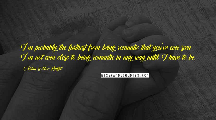 Brian McKnight Quotes: I'm probably the furthest from being romantic that you've ever seen; I'm not even close to being romantic in any way until I have to be.