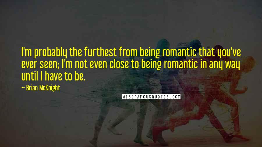 Brian McKnight Quotes: I'm probably the furthest from being romantic that you've ever seen; I'm not even close to being romantic in any way until I have to be.