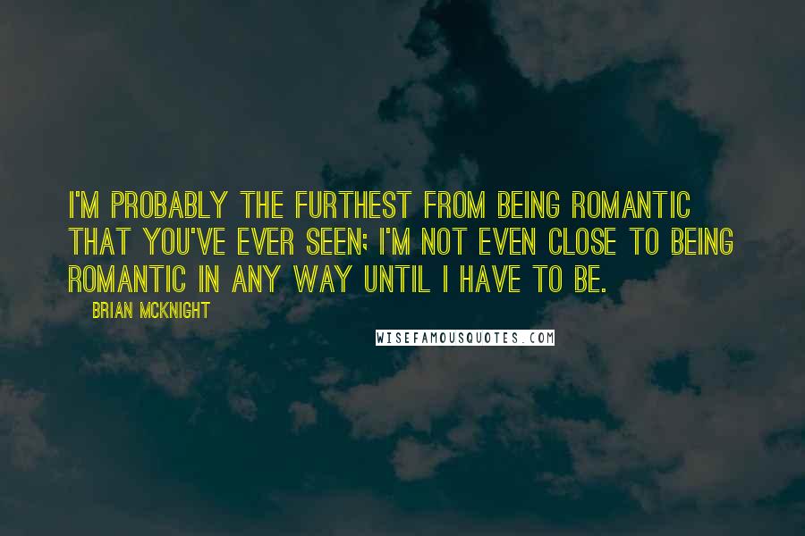 Brian McKnight Quotes: I'm probably the furthest from being romantic that you've ever seen; I'm not even close to being romantic in any way until I have to be.