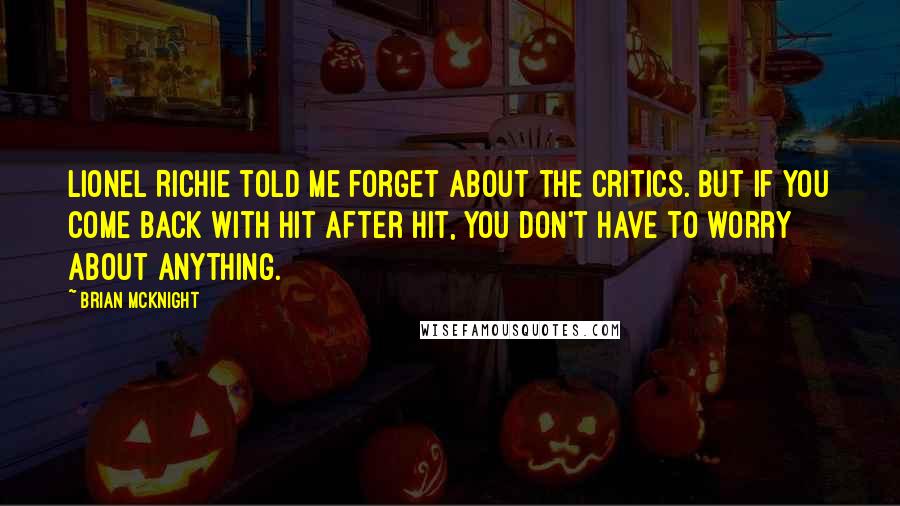 Brian McKnight Quotes: Lionel Richie told me forget about the critics. But if you come back with hit after hit, you don't have to worry about anything.