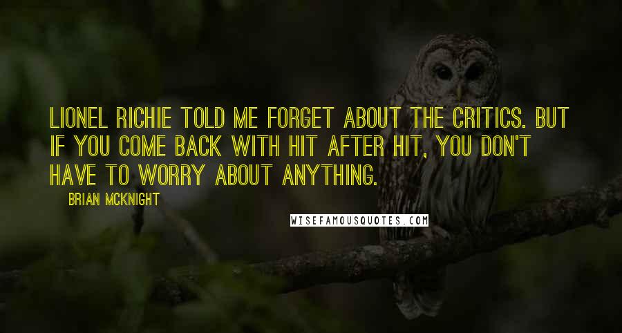 Brian McKnight Quotes: Lionel Richie told me forget about the critics. But if you come back with hit after hit, you don't have to worry about anything.