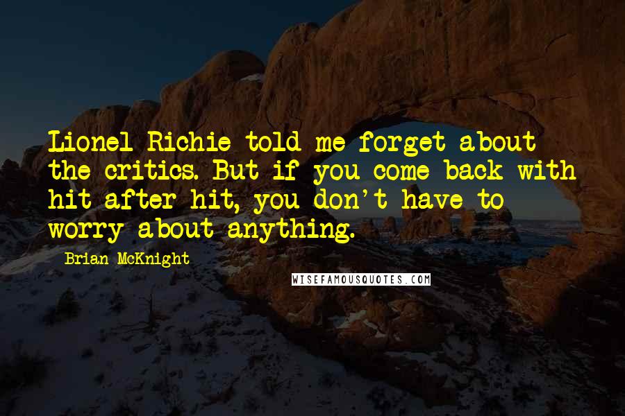 Brian McKnight Quotes: Lionel Richie told me forget about the critics. But if you come back with hit after hit, you don't have to worry about anything.