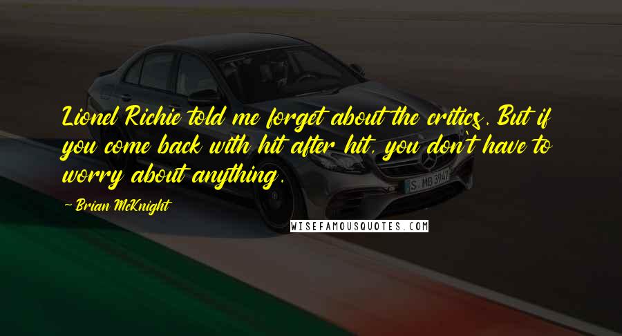 Brian McKnight Quotes: Lionel Richie told me forget about the critics. But if you come back with hit after hit, you don't have to worry about anything.