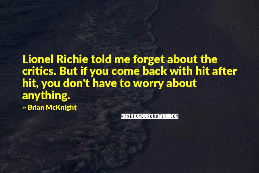 Brian McKnight Quotes: Lionel Richie told me forget about the critics. But if you come back with hit after hit, you don't have to worry about anything.