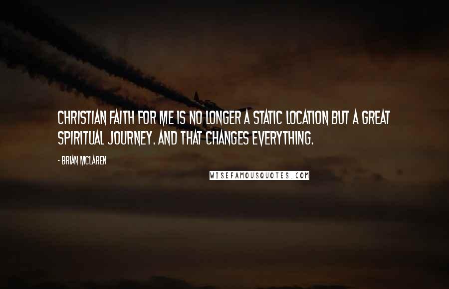 Brian McLaren Quotes: Christian faith for me is no longer a static location but a great spiritual journey. And that changes everything.