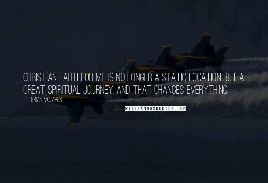 Brian McLaren Quotes: Christian faith for me is no longer a static location but a great spiritual journey. And that changes everything.