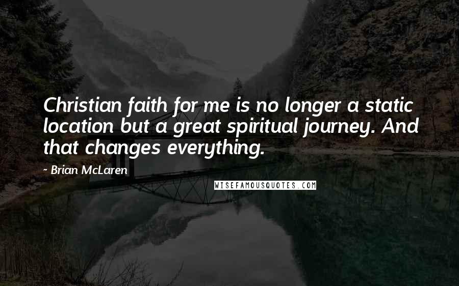 Brian McLaren Quotes: Christian faith for me is no longer a static location but a great spiritual journey. And that changes everything.