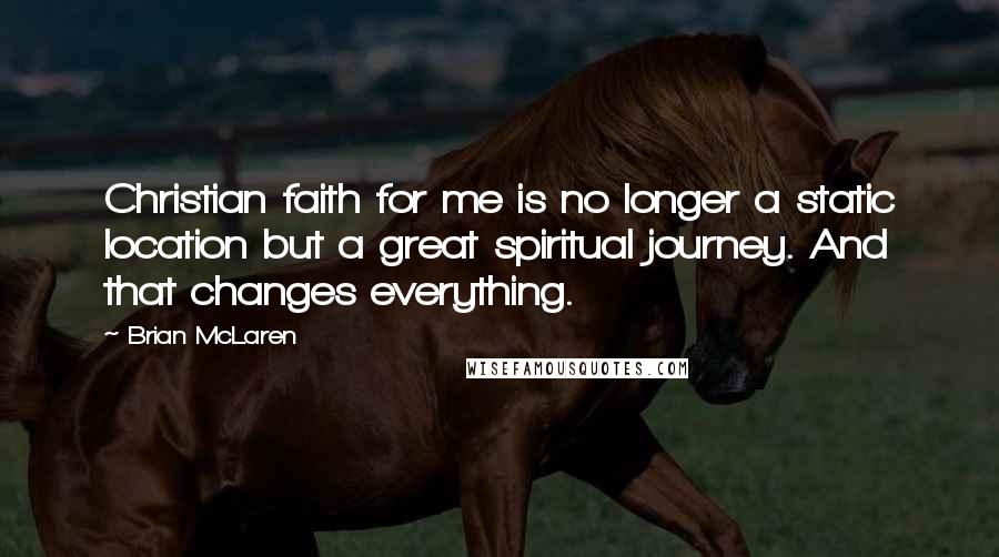 Brian McLaren Quotes: Christian faith for me is no longer a static location but a great spiritual journey. And that changes everything.