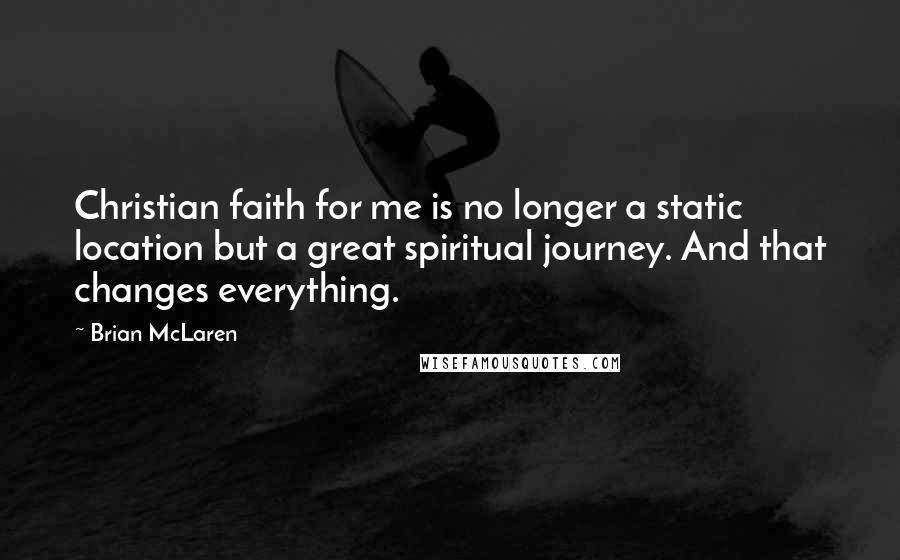 Brian McLaren Quotes: Christian faith for me is no longer a static location but a great spiritual journey. And that changes everything.