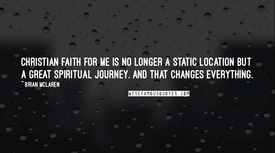 Brian McLaren Quotes: Christian faith for me is no longer a static location but a great spiritual journey. And that changes everything.