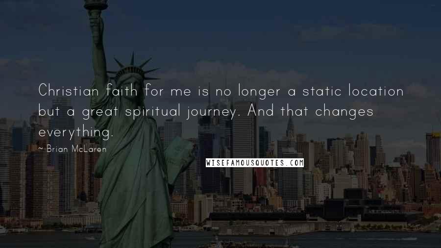 Brian McLaren Quotes: Christian faith for me is no longer a static location but a great spiritual journey. And that changes everything.