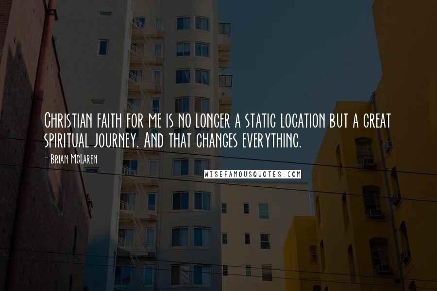 Brian McLaren Quotes: Christian faith for me is no longer a static location but a great spiritual journey. And that changes everything.