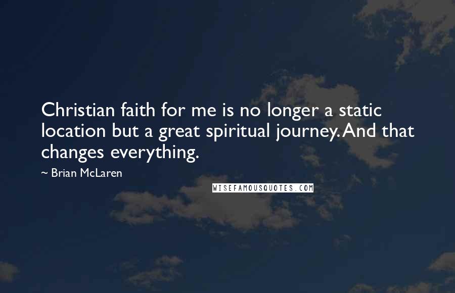 Brian McLaren Quotes: Christian faith for me is no longer a static location but a great spiritual journey. And that changes everything.