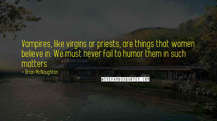 Brian McNaughton Quotes: Vampires, like virgins or priests, are things that women believe in. We must never fail to humor them in such matters.