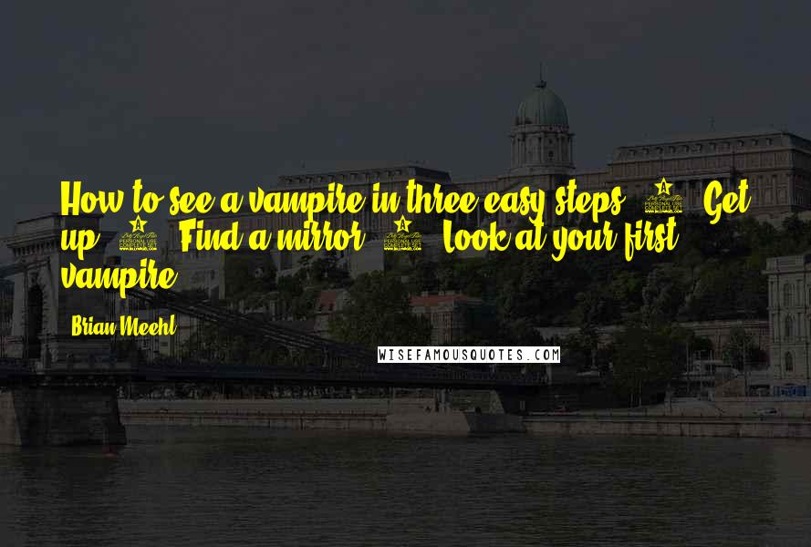 Brian Meehl Quotes: How to see a vampire in three easy steps: 1. Get up. 2. Find a mirror. 3. Look at your first vampire.