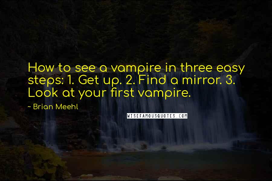 Brian Meehl Quotes: How to see a vampire in three easy steps: 1. Get up. 2. Find a mirror. 3. Look at your first vampire.