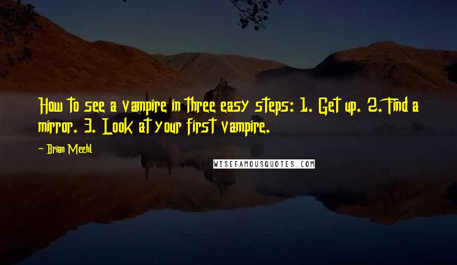 Brian Meehl Quotes: How to see a vampire in three easy steps: 1. Get up. 2. Find a mirror. 3. Look at your first vampire.