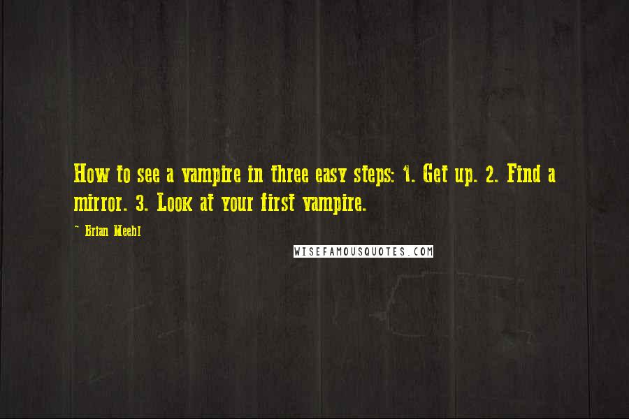 Brian Meehl Quotes: How to see a vampire in three easy steps: 1. Get up. 2. Find a mirror. 3. Look at your first vampire.