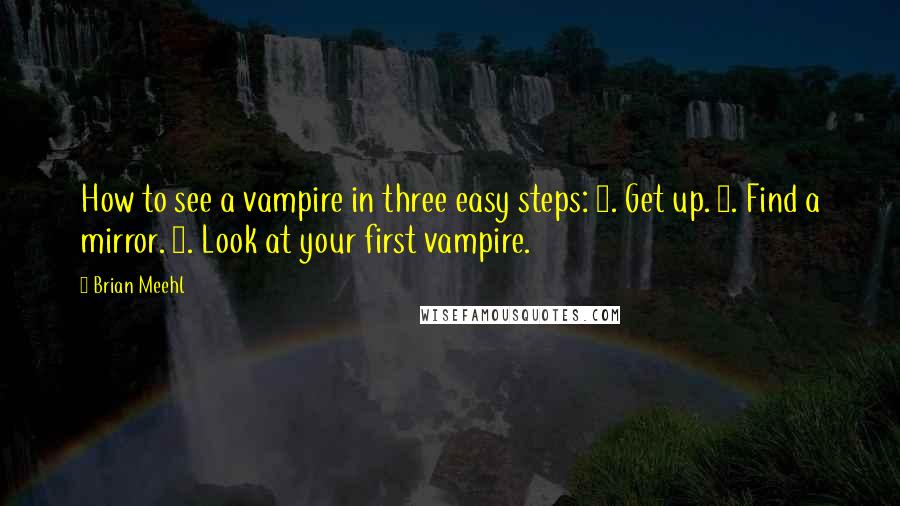 Brian Meehl Quotes: How to see a vampire in three easy steps: 1. Get up. 2. Find a mirror. 3. Look at your first vampire.