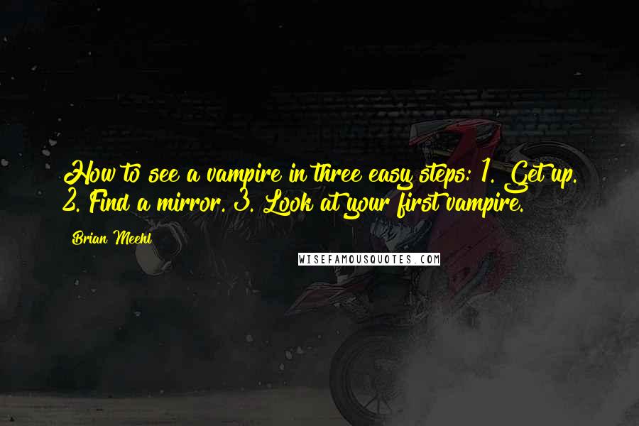 Brian Meehl Quotes: How to see a vampire in three easy steps: 1. Get up. 2. Find a mirror. 3. Look at your first vampire.