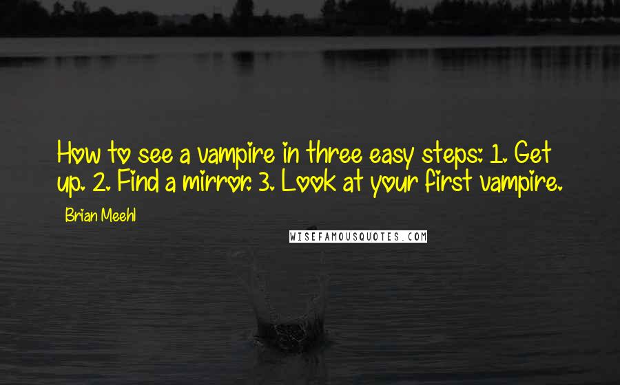 Brian Meehl Quotes: How to see a vampire in three easy steps: 1. Get up. 2. Find a mirror. 3. Look at your first vampire.