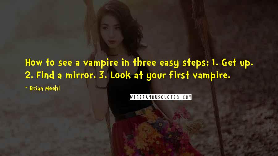 Brian Meehl Quotes: How to see a vampire in three easy steps: 1. Get up. 2. Find a mirror. 3. Look at your first vampire.