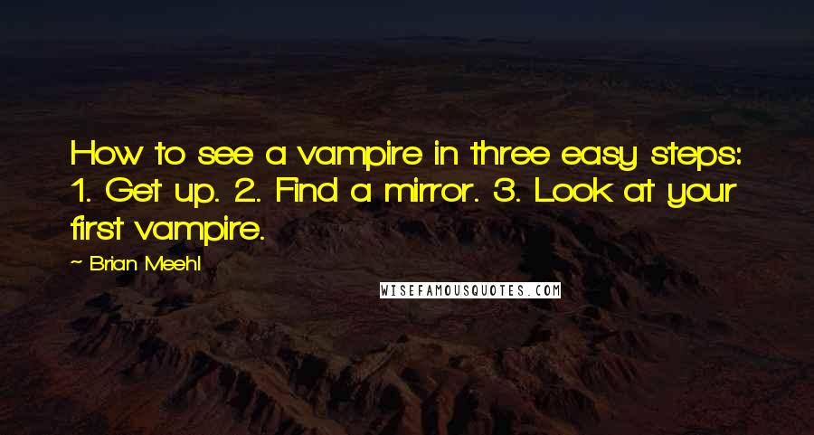 Brian Meehl Quotes: How to see a vampire in three easy steps: 1. Get up. 2. Find a mirror. 3. Look at your first vampire.