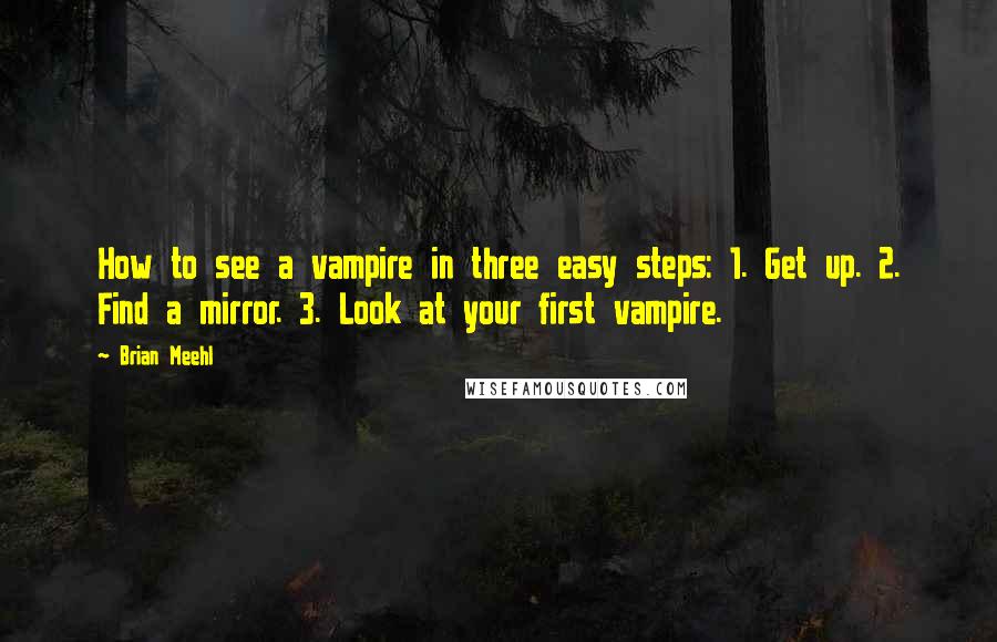 Brian Meehl Quotes: How to see a vampire in three easy steps: 1. Get up. 2. Find a mirror. 3. Look at your first vampire.