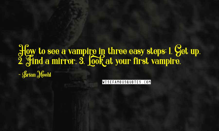Brian Meehl Quotes: How to see a vampire in three easy steps: 1. Get up. 2. Find a mirror. 3. Look at your first vampire.