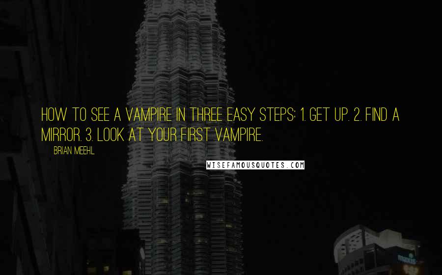 Brian Meehl Quotes: How to see a vampire in three easy steps: 1. Get up. 2. Find a mirror. 3. Look at your first vampire.