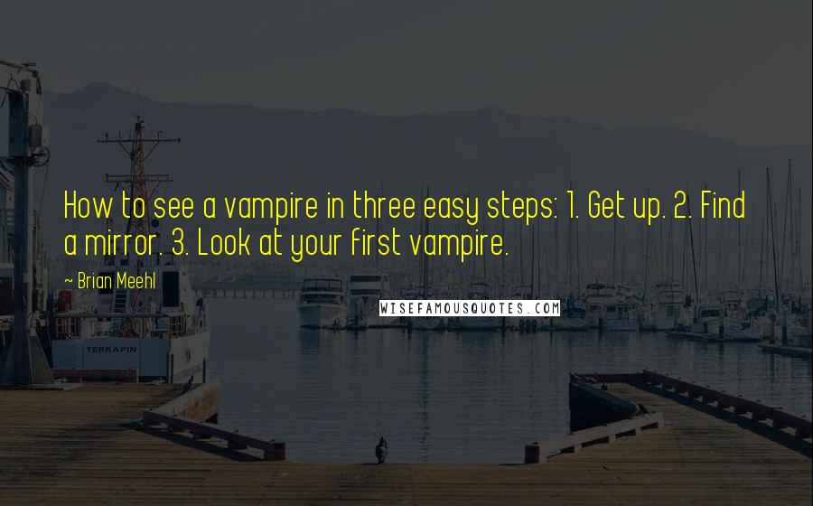 Brian Meehl Quotes: How to see a vampire in three easy steps: 1. Get up. 2. Find a mirror. 3. Look at your first vampire.