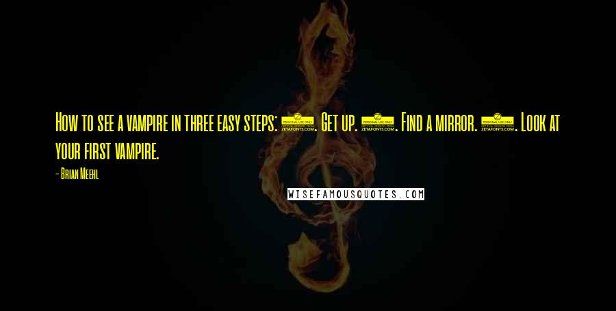 Brian Meehl Quotes: How to see a vampire in three easy steps: 1. Get up. 2. Find a mirror. 3. Look at your first vampire.