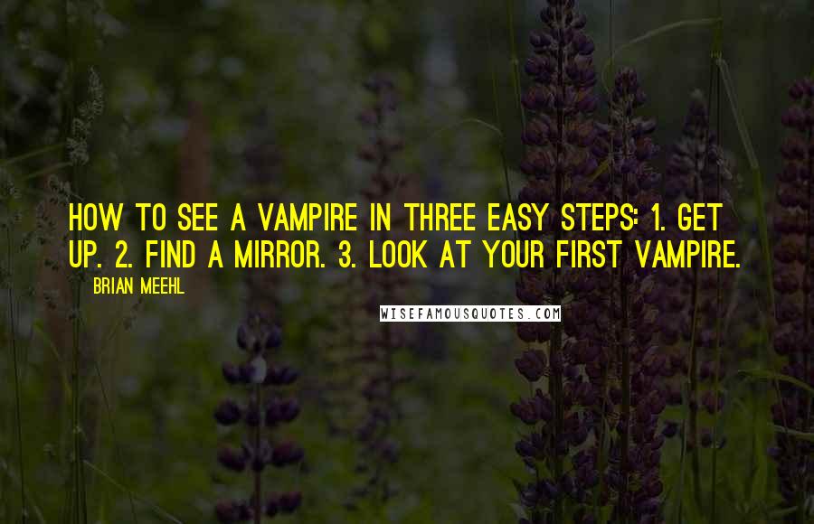 Brian Meehl Quotes: How to see a vampire in three easy steps: 1. Get up. 2. Find a mirror. 3. Look at your first vampire.