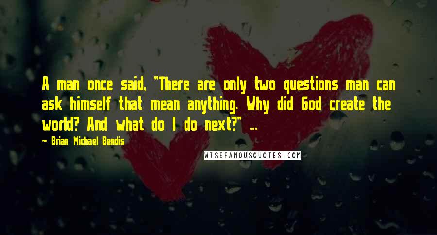 Brian Michael Bendis Quotes: A man once said, "There are only two questions man can ask himself that mean anything. Why did God create the world? And what do I do next?" ...