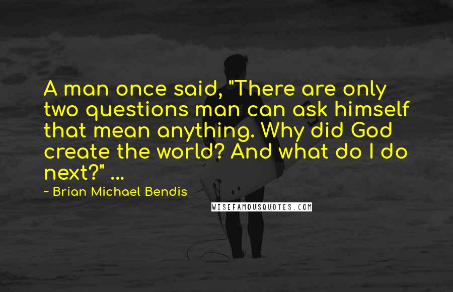 Brian Michael Bendis Quotes: A man once said, "There are only two questions man can ask himself that mean anything. Why did God create the world? And what do I do next?" ...