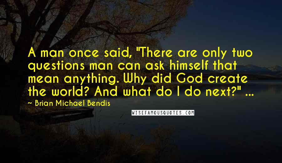 Brian Michael Bendis Quotes: A man once said, "There are only two questions man can ask himself that mean anything. Why did God create the world? And what do I do next?" ...