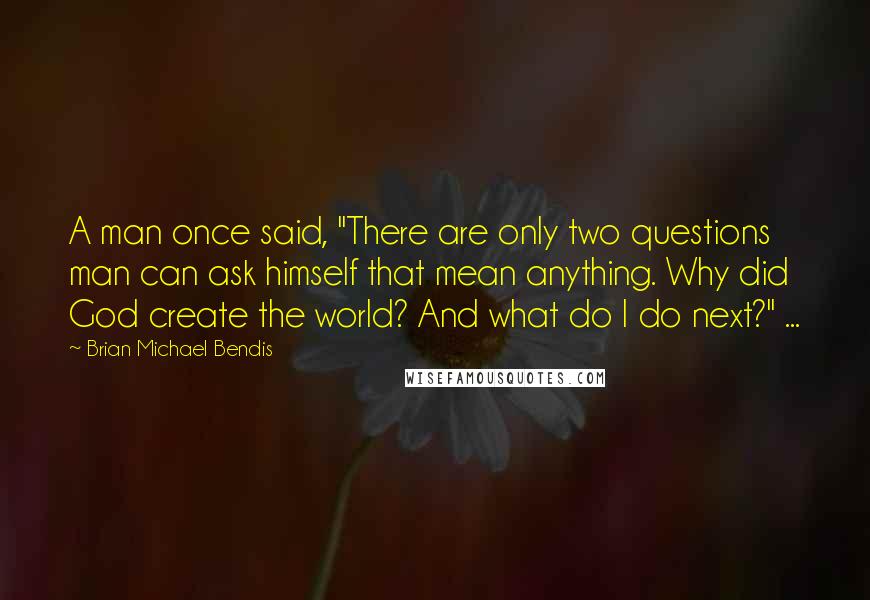 Brian Michael Bendis Quotes: A man once said, "There are only two questions man can ask himself that mean anything. Why did God create the world? And what do I do next?" ...