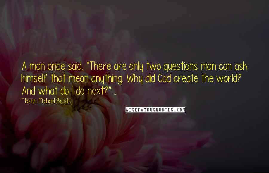 Brian Michael Bendis Quotes: A man once said, "There are only two questions man can ask himself that mean anything. Why did God create the world? And what do I do next?" ...