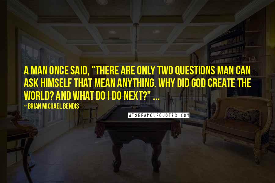 Brian Michael Bendis Quotes: A man once said, "There are only two questions man can ask himself that mean anything. Why did God create the world? And what do I do next?" ...