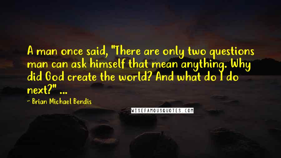 Brian Michael Bendis Quotes: A man once said, "There are only two questions man can ask himself that mean anything. Why did God create the world? And what do I do next?" ...