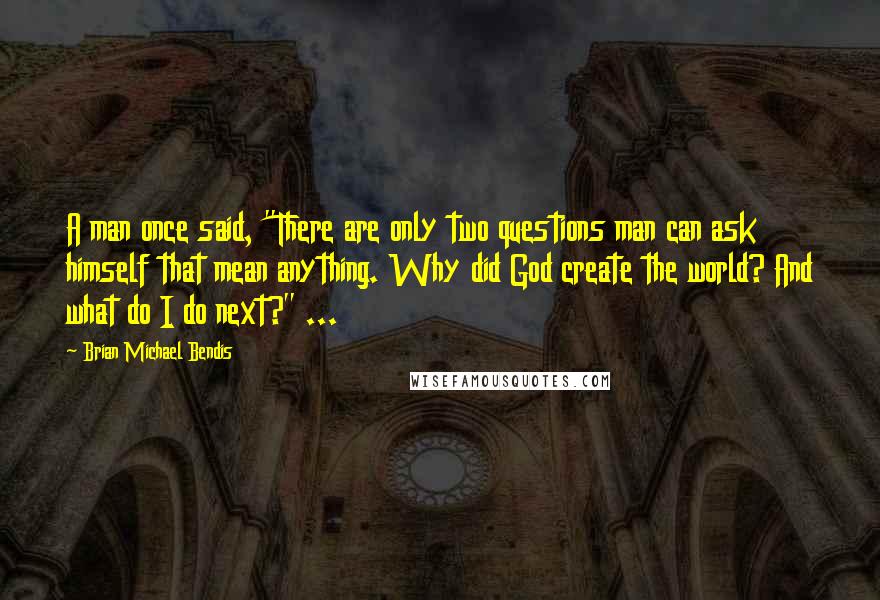 Brian Michael Bendis Quotes: A man once said, "There are only two questions man can ask himself that mean anything. Why did God create the world? And what do I do next?" ...