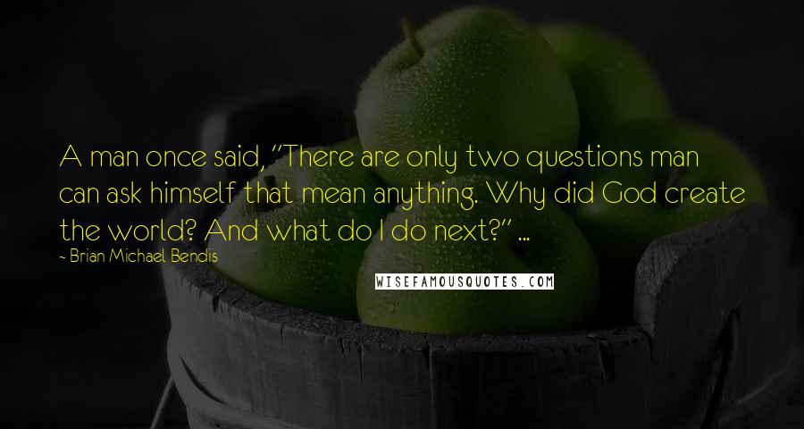 Brian Michael Bendis Quotes: A man once said, "There are only two questions man can ask himself that mean anything. Why did God create the world? And what do I do next?" ...