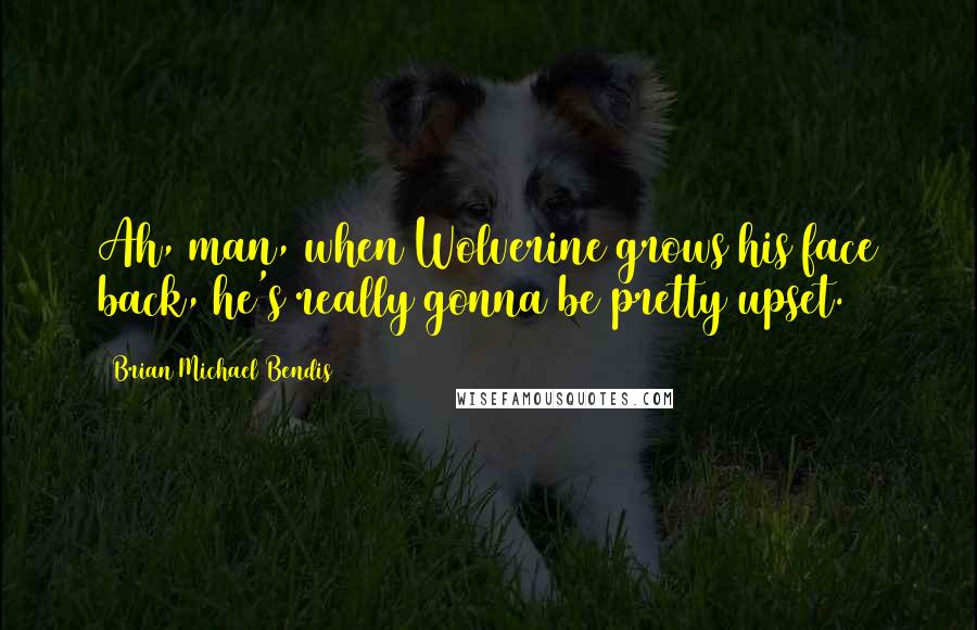 Brian Michael Bendis Quotes: Ah, man, when Wolverine grows his face back, he's really gonna be pretty upset.
